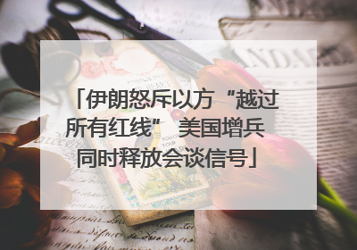 伊朗怒斥以方“越过所有红线” 美国增兵同时释放会谈信号